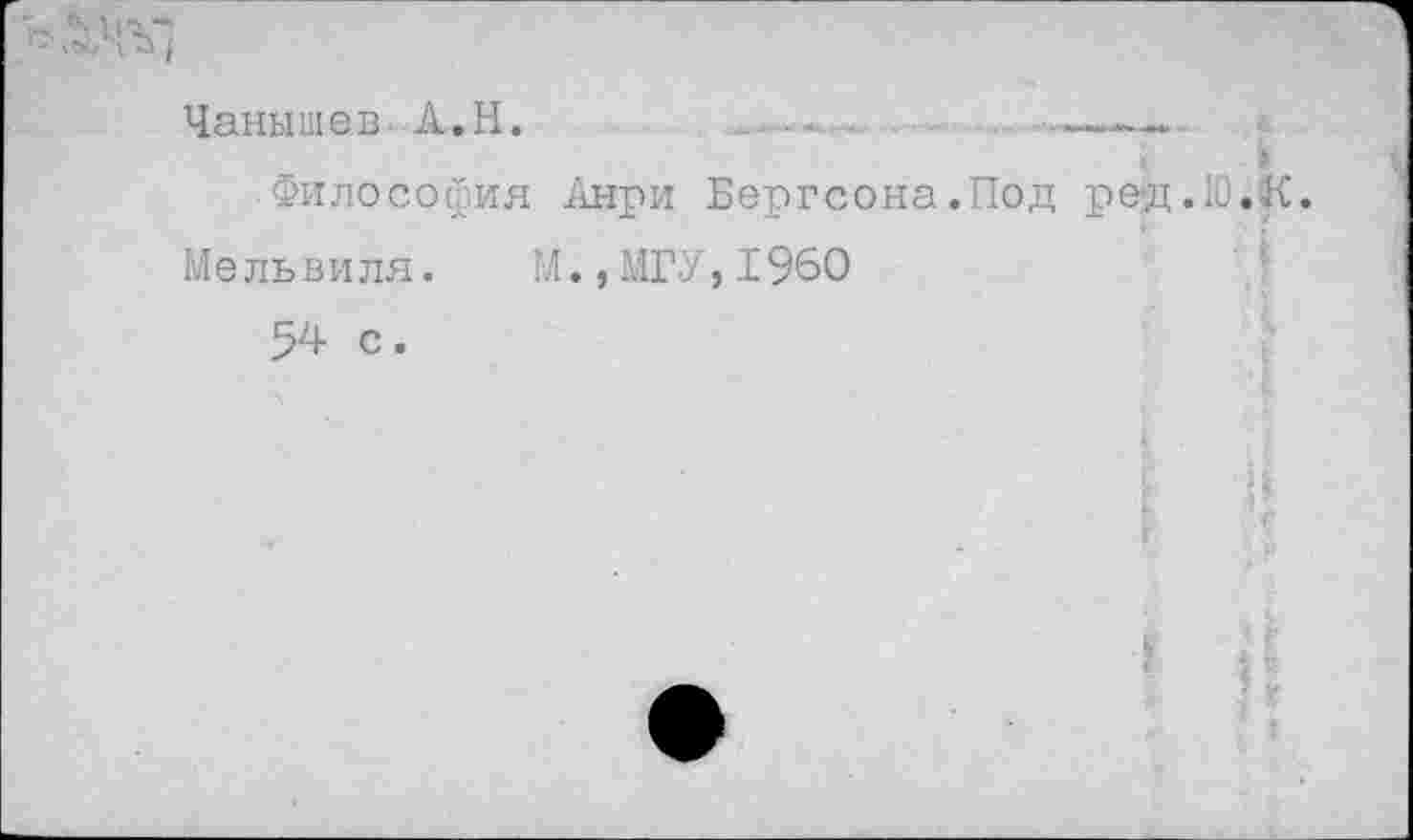 ﻿№' I
Чанышев- А.Н.	.	----
Философия Анри Бергсона.Под ре-д.Ю.К.
Мельвиля. М.,МГУ,1960 54 с.
